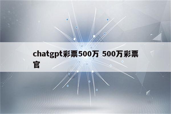 chatgpt彩票500万 500万彩票官