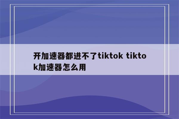 开加速器都进不了tiktok tiktok加速器怎么用