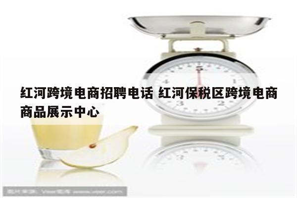 红河跨境电商招聘电话 红河保税区跨境电商商品展示中心