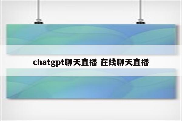 chatgpt聊天直播 在线聊天直播