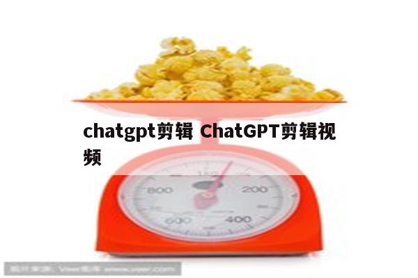 chatgpt剪辑 ChatGPT剪辑视频