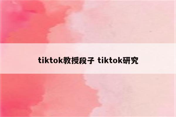 tiktok教授段子 tiktok研究
