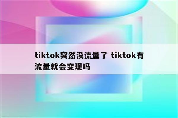 tiktok突然没流量了 tiktok有流量就会变现吗