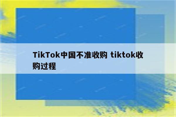 TikTok中国不准收购 tiktok收购过程