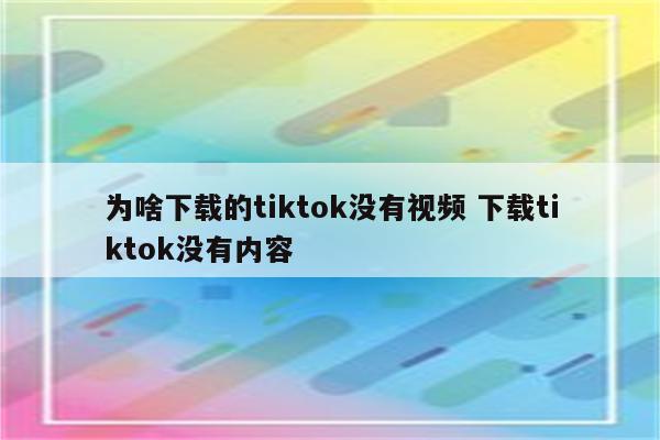 为啥下载的tiktok没有视频 下载tiktok没有内容
