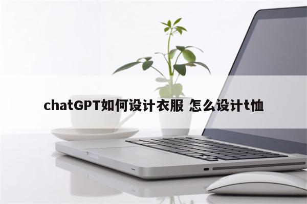 chatGPT如何设计衣服 怎么设计t恤