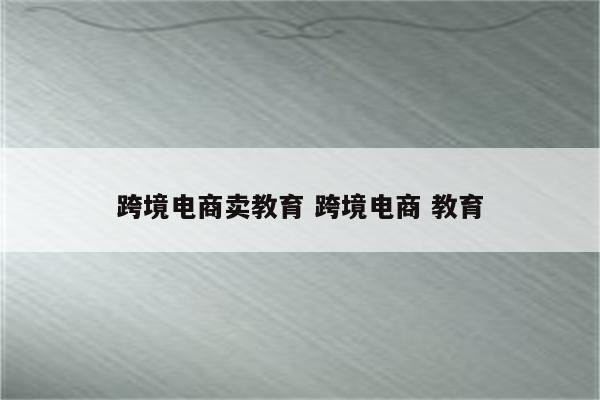 跨境电商卖教育 跨境电商 教育