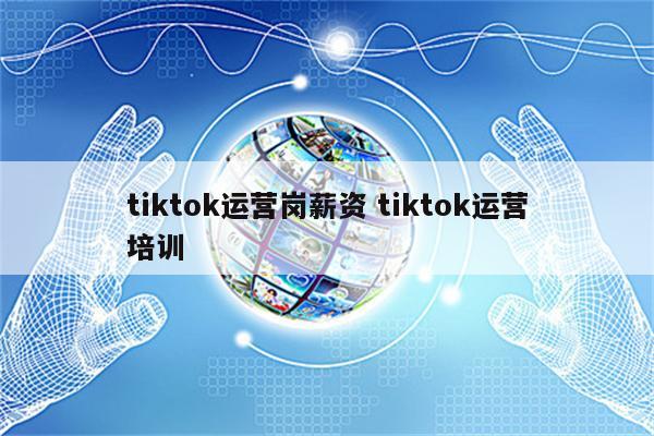 tiktok运营岗薪资 tiktok运营培训