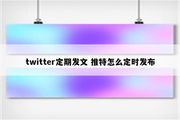 twitter定期发文 推特怎么定时发布