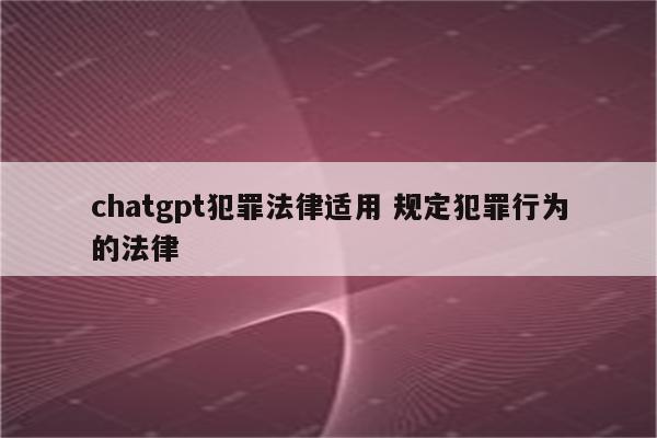 chatgpt犯罪法律适用 规定犯罪行为的法律