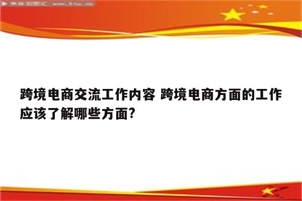 跨境电商交流工作内容 跨境电商方面的工作应该了解哪些方面?