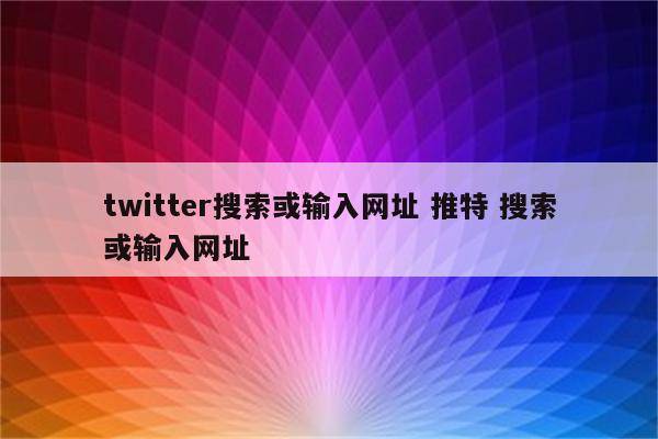 twitter搜索或输入网址 推特 搜索或输入网址