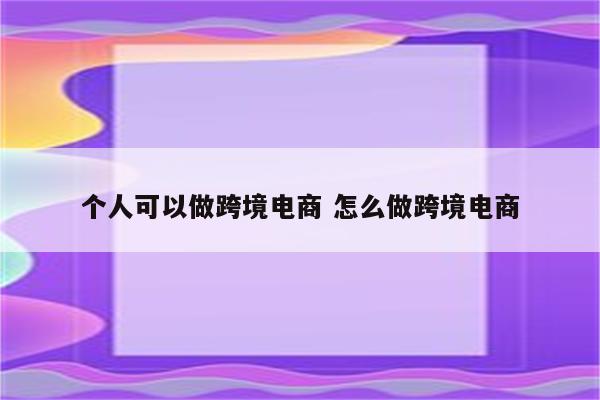 个人可以做跨境电商 怎么做跨境电商