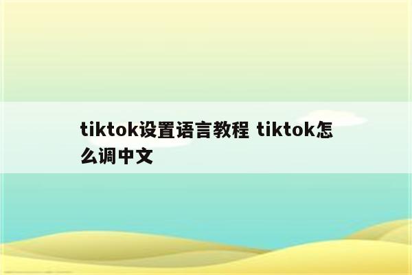 tiktok设置语言教程 tiktok怎么调中文