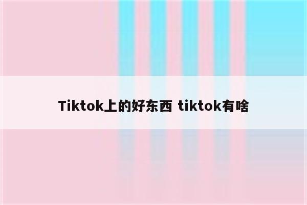Tiktok上的好东西 tiktok有啥