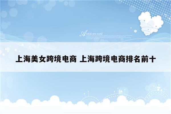 上海美女跨境电商 上海跨境电商排名前十