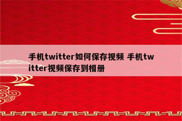 手机twitter如何保存视频 手机twitter视频保存到相册