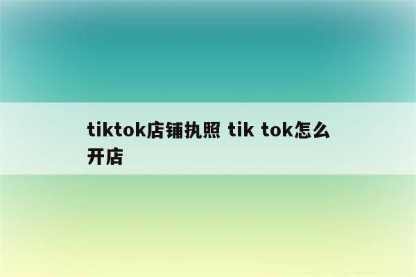tiktok店铺执照 tik tok怎么开店