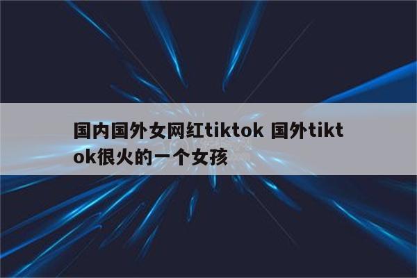 国内国外女网红tiktok 国外tiktok很火的一个女孩