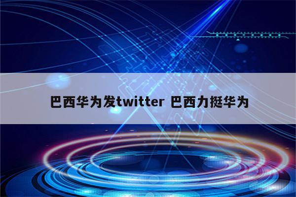 巴西华为发twitter 巴西力挺华为