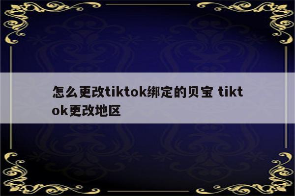 怎么更改tiktok绑定的贝宝 tiktok更改地区
