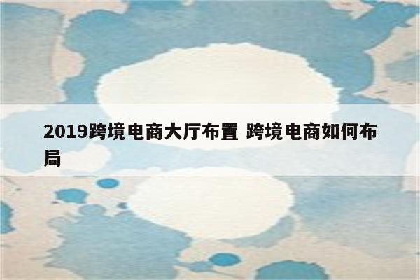 2019跨境电商大厅布置 跨境电商如何布局