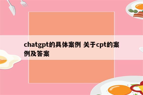 chatgpt的具体案例 关于cpt的案例及答案