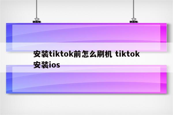 安装tiktok前怎么刷机 tiktok安装ios