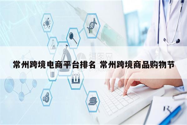 常州跨境电商平台排名 常州跨境商品购物节