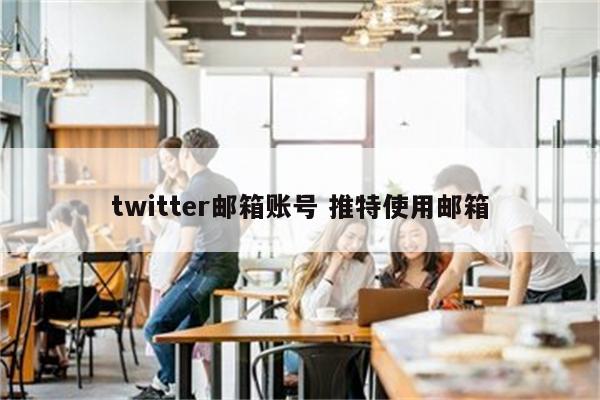 twitter邮箱账号 推特使用邮箱