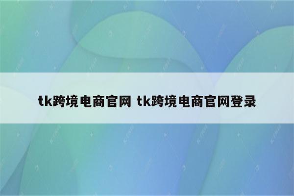 tk跨境电商官网 tk跨境电商官网登录