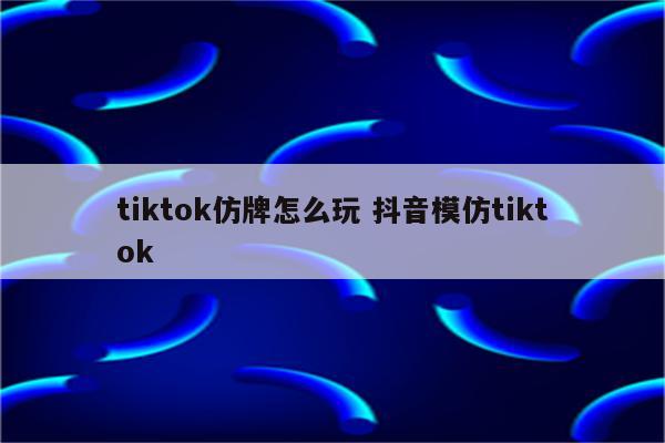 tiktok仿牌怎么玩 抖音模仿tiktok