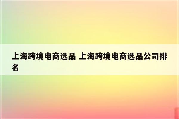 上海跨境电商选品 上海跨境电商选品公司排名