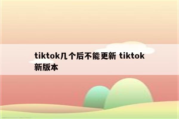 tiktok几个后不能更新 tiktok新版本