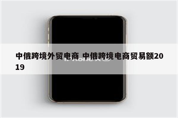 中俄跨境外贸电商 中俄跨境电商贸易额2019