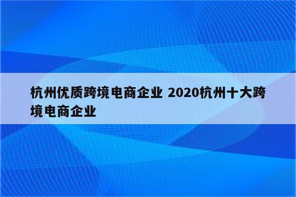 杭州优质跨境电商企业 2020杭州十大跨境电商企业