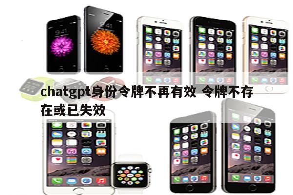 chatgpt身份令牌不再有效 令牌不存在或已失效