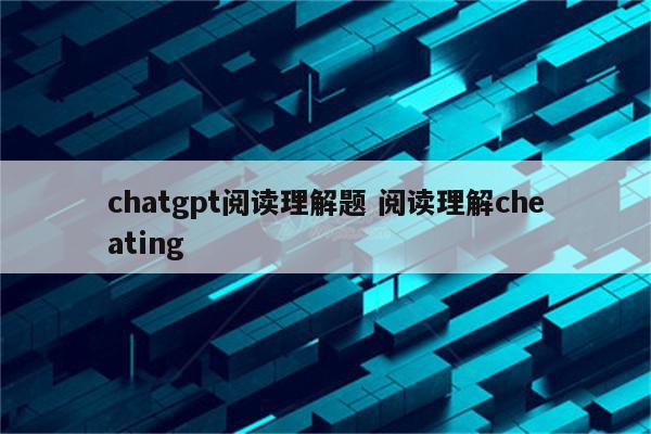 chatgpt阅读理解题 阅读理解cheating