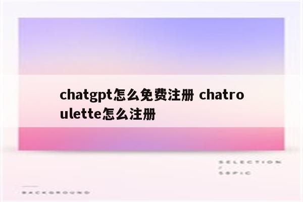 详细阅读:chatgpt怎么免费注册 chatroulette怎么注册 chatgpt怎么免费注册 chatroulette怎么注册