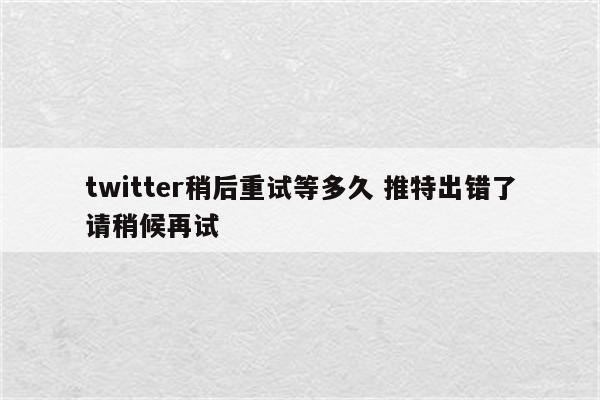twitter稍后重试等多久 推特出错了请稍候再试