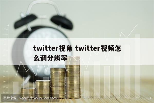 twitter视角 twitter视频怎么调分辨率