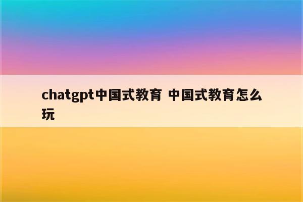 chatgpt中国式教育 中国式教育怎么玩