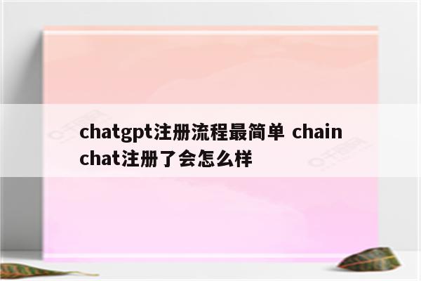 chatgpt注册流程最简单 chainchat注册了会怎么样