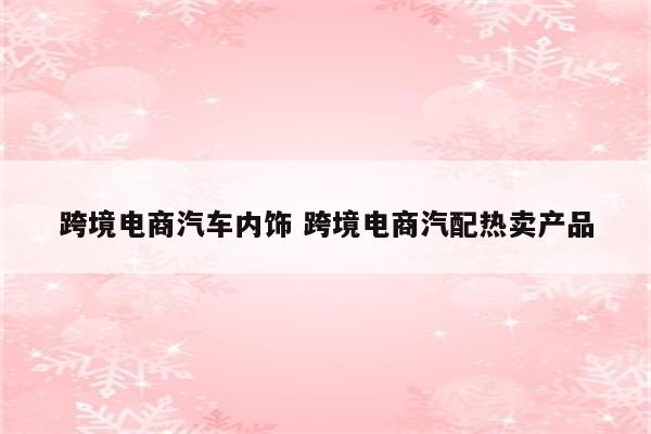 跨境电商汽车内饰 跨境电商汽配热卖产品