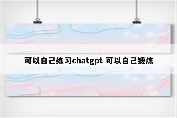 可以自己练习chatgpt 可以自己锻炼