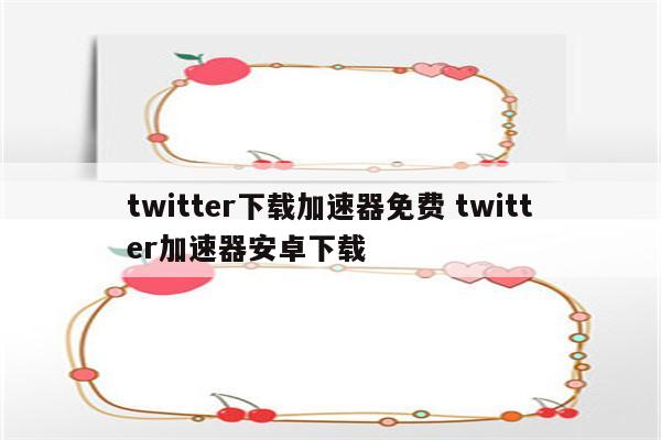 twitter下载加速器免费 twitter加速器安卓下载