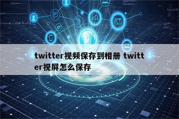 twitter视频保存到相册 twitter视屏怎么保存