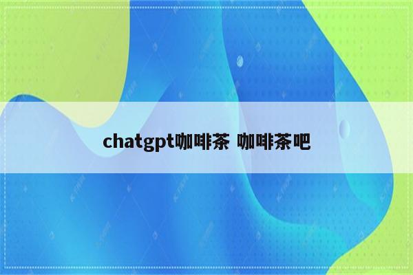 chatgpt咖啡茶 咖啡茶吧