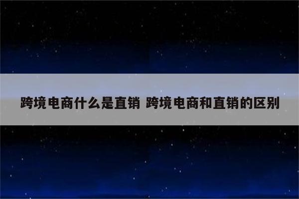 跨境电商什么是直销 跨境电商和直销的区别