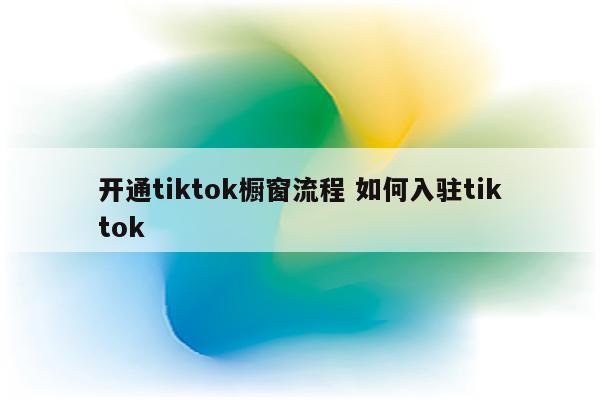 开通tiktok橱窗流程 如何入驻tiktok